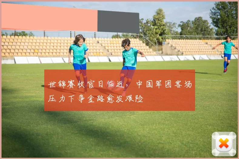 世锦赛收官日临近，中国军团客场压力下争金路愈发艰险