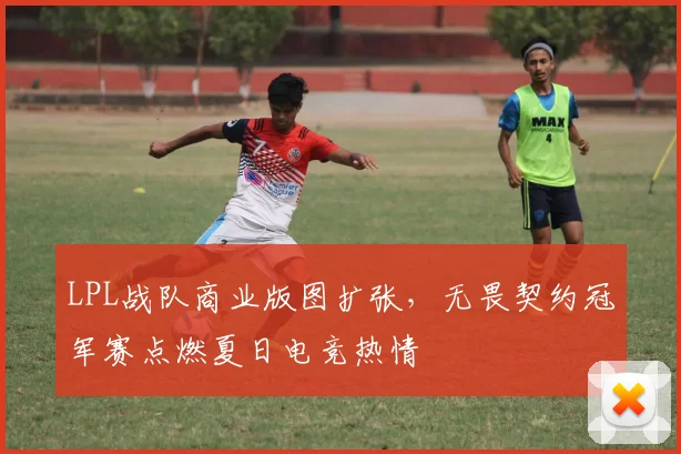 LPL战队商业版图扩张，无畏契约冠军赛点燃夏日电竞热情