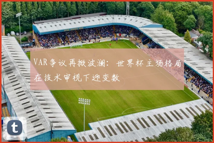 VAR争议再掀波澜：世界杯主场格局在技术审视下迎变数