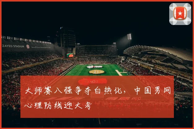 大师赛八强争夺白热化，中国男网心理防线迎大考