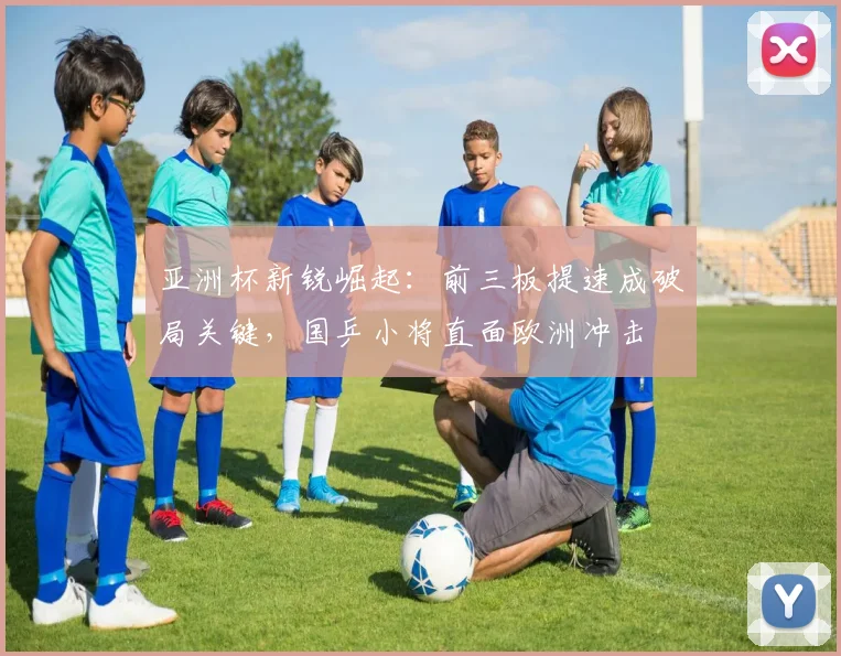 亚洲杯新锐崛起：前三板提速成破局关键，国乒小将直面欧洲冲击