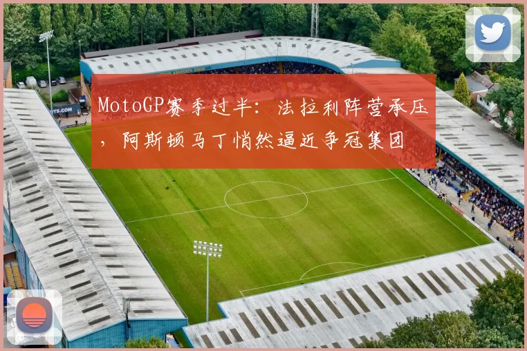 MotoGP赛季过半：法拉利阵营承压，阿斯顿马丁悄然逼近争冠集团