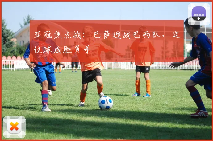 亚冠焦点战：巴萨迎战巴西队，定位球成胜负手