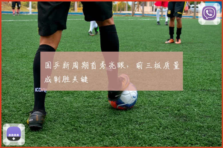国乒新周期首秀亮眼，前三板质量成制胜关键