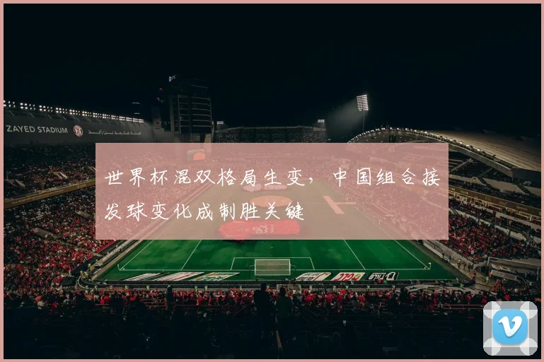 世界杯混双格局生变，中国组合接发球变化成制胜关键