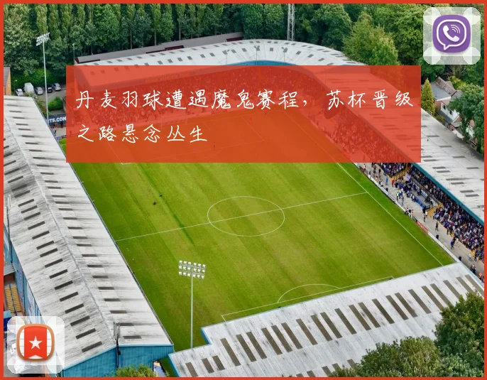 丹麦羽球遭遇魔鬼赛程，苏杯晋级之路悬念丛生