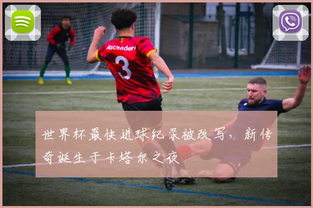 世界杯最快进球纪录被改写，新传奇诞生于卡塔尔之夜