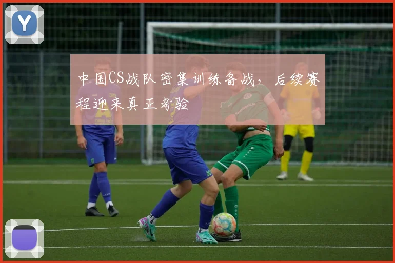 中国CS战队密集训练备战，后续赛程迎来真正考验
