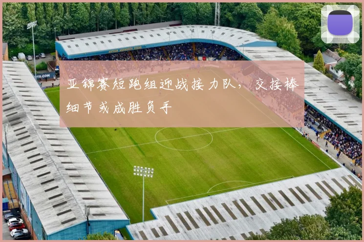 亚锦赛短跑组迎战接力队，交接棒细节或成胜负手