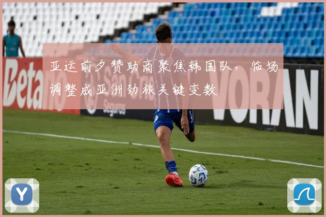 亚运前夕赞助商聚焦韩国队，临场调整成亚洲劲旅关键变数