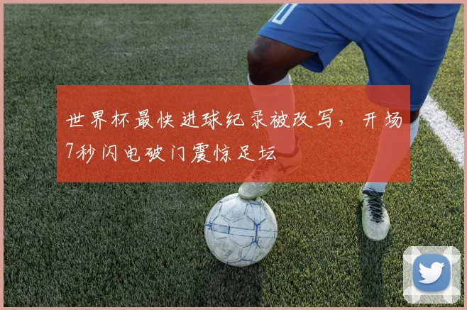 世界杯最快进球纪录被改写，开场7秒闪电破门震惊足坛
