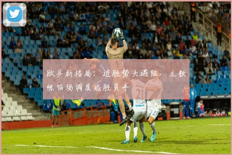 欧乒新格局：连胜势头遇阻，主教练临场调度成胜负手