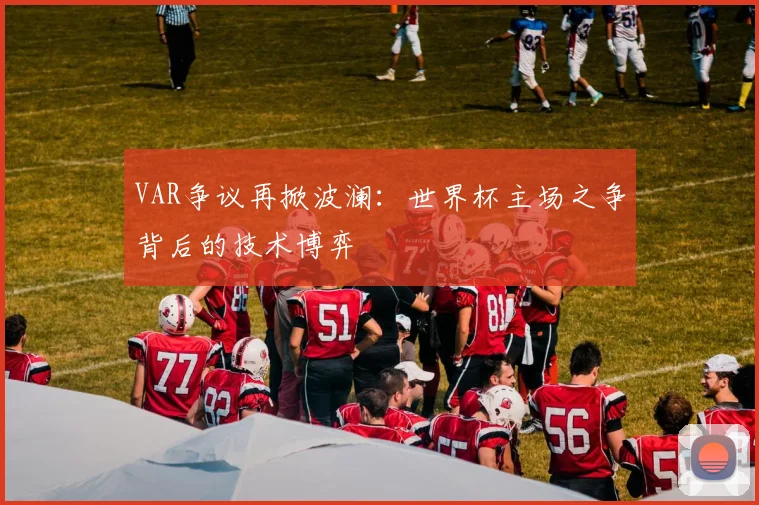 VAR争议再掀波澜：世界杯主场之争背后的技术博弈