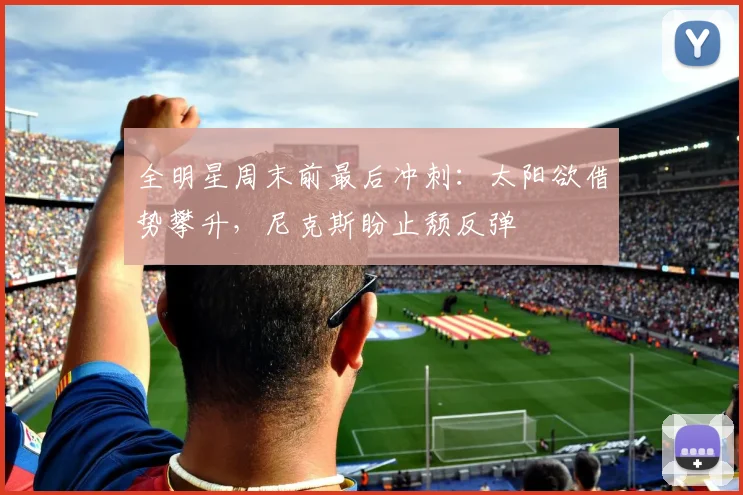 全明星周末前最后冲刺：太阳欲借势攀升，尼克斯盼止颓反弹