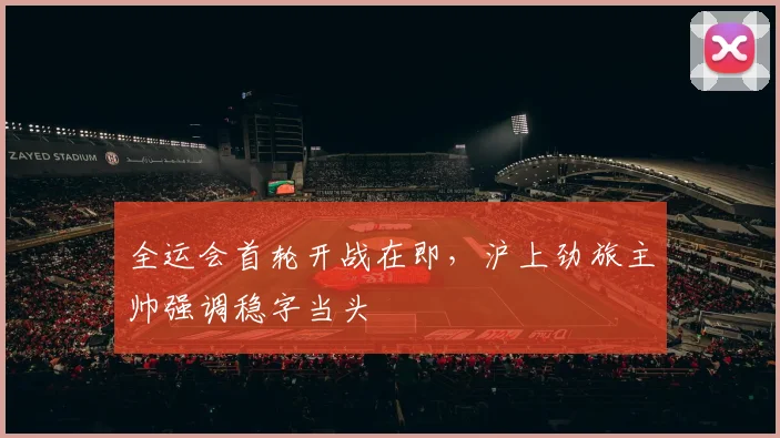 全运会首轮开战在即，沪上劲旅主帅强调稳字当头