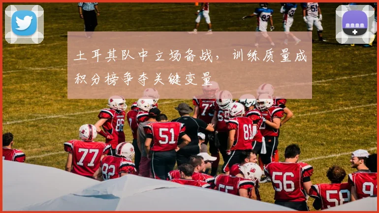 土耳其队中立场备战，训练质量成积分榜争夺关键变量
