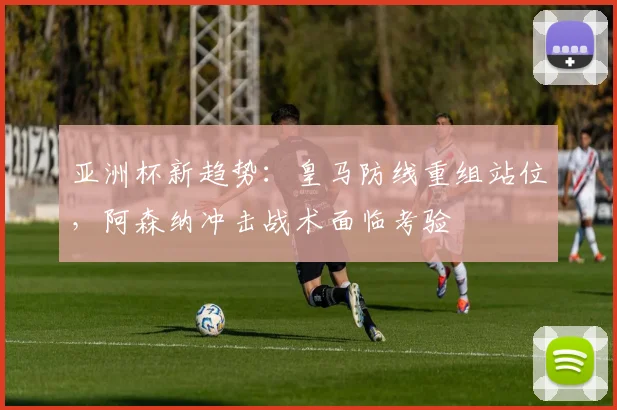 亚洲杯新趋势：皇马防线重组站位，阿森纳冲击战术面临考验