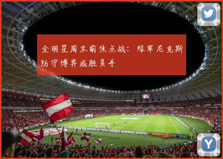全明星周末前焦点战：绿军尼克斯防守博弈成胜负手