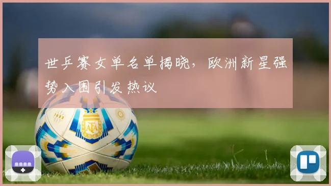 世乒赛女单名单揭晓，欧洲新星强势入围引发热议