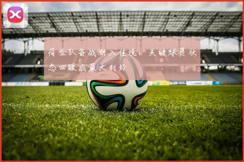 荷兰队备战渐入佳境，关键球员状态回暖成最大利好