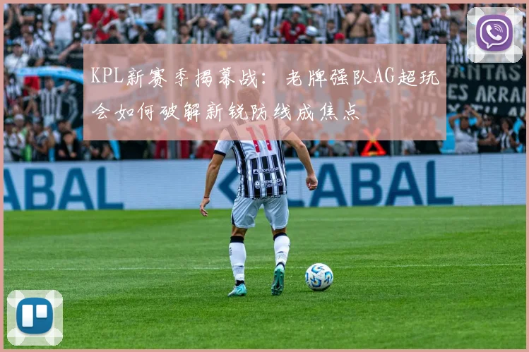 KPL新赛季揭幕战：老牌强队AG超玩会如何破解新锐防线成焦点