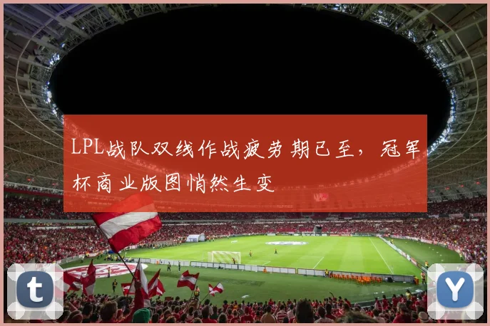 LPL战队双线作战疲劳期已至，冠军杯商业版图悄然生变