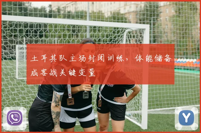 土耳其队主场封闭训练，体能储备成客战关键变量