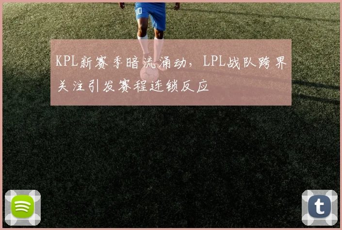 KPL新赛季暗流涌动，LPL战队跨界关注引发赛程连锁反应