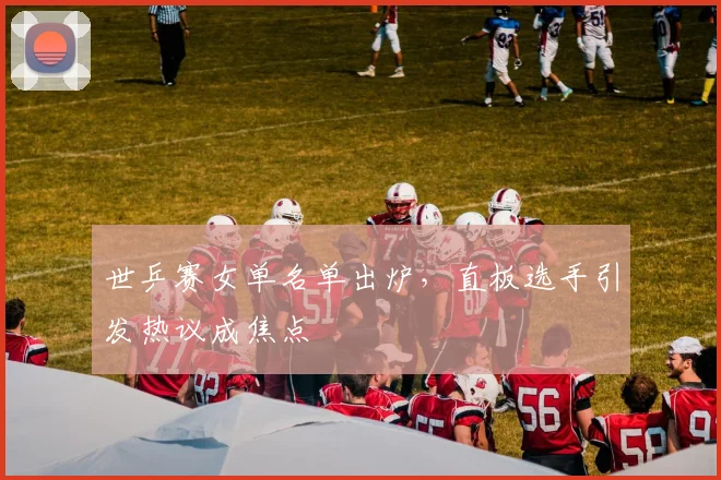 世乒赛女单名单出炉，直板选手引发热议成焦点