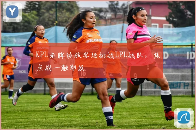 KPL老牌劲旅客场挑战LPL战队，焦点战一触即发