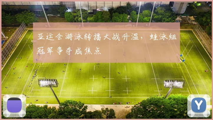 亚运会游泳转播大战升温，蛙泳组冠军争夺成焦点