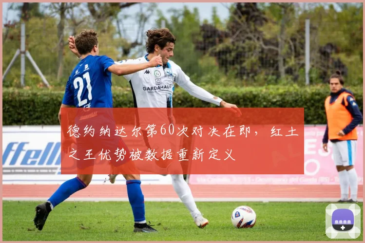 德约纳达尔第60次对决在即，红土之王优势被数据重新定义