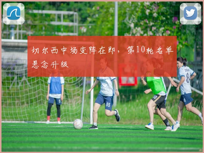 切尔西中场变阵在即，第10轮名单悬念升级