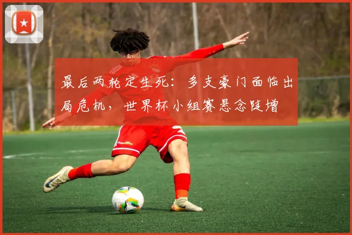 最后两轮定生死：多支豪门面临出局危机，世界杯小组赛悬念陡增