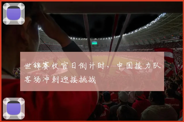世锦赛收官日倒计时，中国接力队客场冲刺迎接挑战