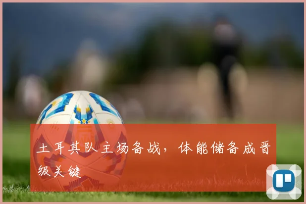 土耳其队主场备战，体能储备成晋级关键