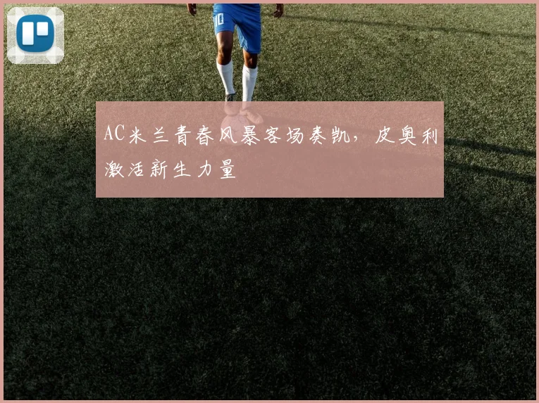 AC米兰青春风暴客场奏凯，皮奥利激活新生力量