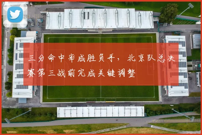 三分命中率成胜负手，北京队总决赛第三战前完成关键调整