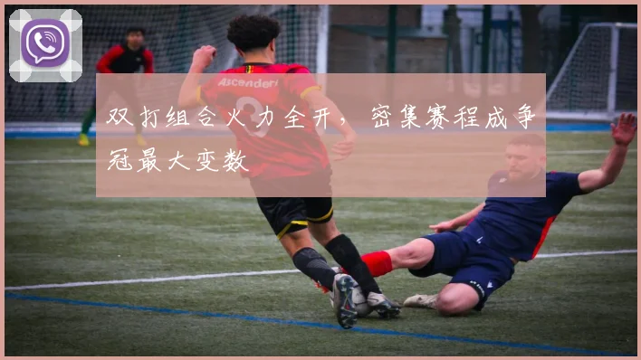 双打组合火力全开，密集赛程成争冠最大变数
