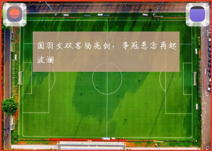 国羽女双客场亮剑，争冠悬念再起波澜