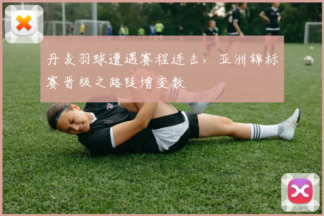 丹麦羽球遭遇赛程连击，亚洲锦标赛晋级之路陡增变数