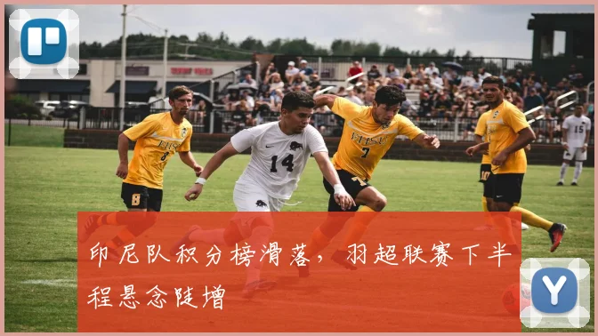印尼队积分榜滑落，羽超联赛下半程悬念陡增