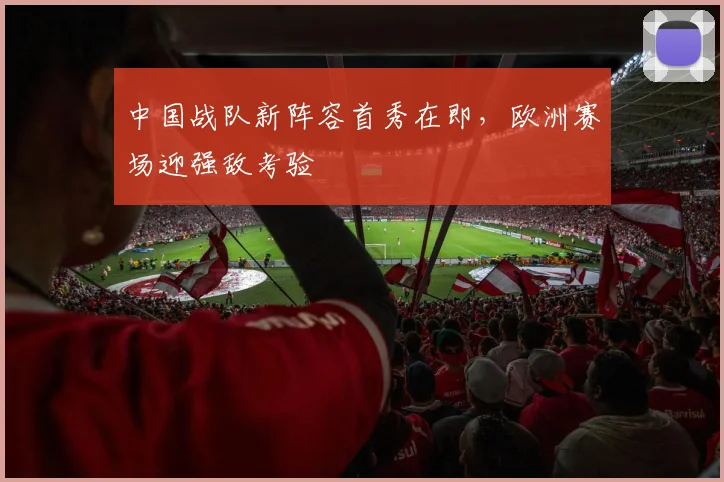 中国战队新阵容首秀在即，欧洲赛场迎强敌考验