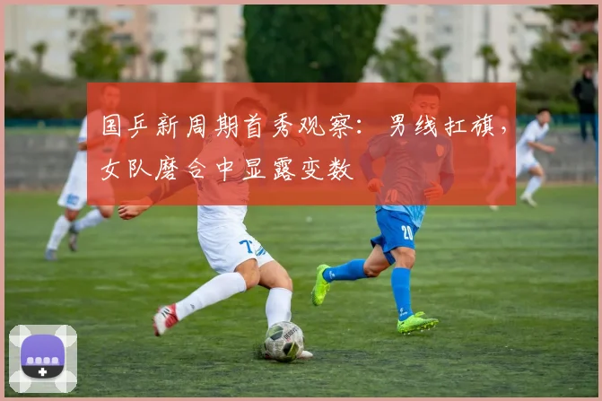 国乒新周期首秀观察：男线扛旗，女队磨合中显露变数