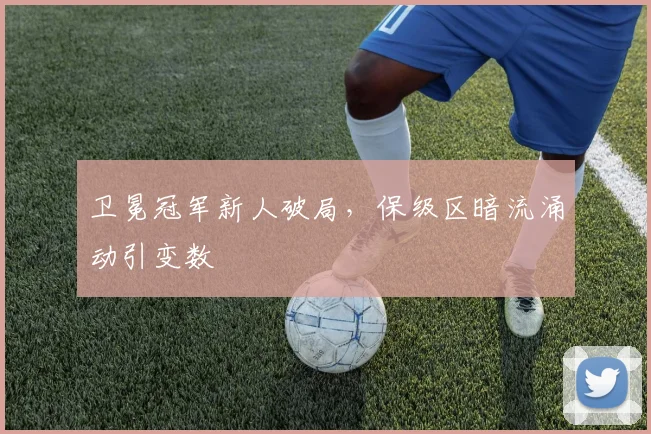 卫冕冠军新人破局，保级区暗流涌动引变数