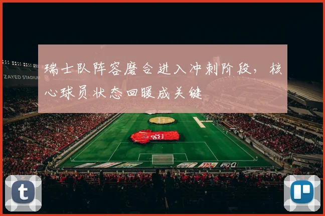 瑞士队阵容磨合进入冲刺阶段，核心球员状态回暖成关键