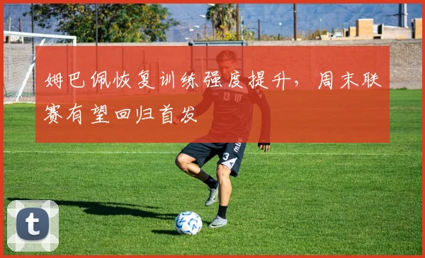 姆巴佩恢复训练强度提升，周末联赛有望回归首发