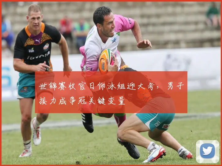 世锦赛收官日仰泳组迎大考，男子接力成争冠关键变量