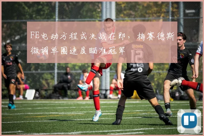 FE电动方程式决战在即，梅赛德斯微调单圈速度瞄准冠军